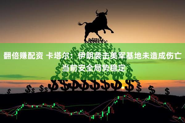 翻倍赚配资 卡塔尔：伊朗袭击美军基地未造成伤亡 当前安全局势稳定