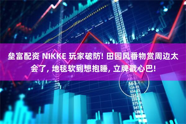 垒富配资 NIKKE 玩家破防! 田园风番物赏周边太会了, 地毯软到想抱睡, 立牌戳心巴!