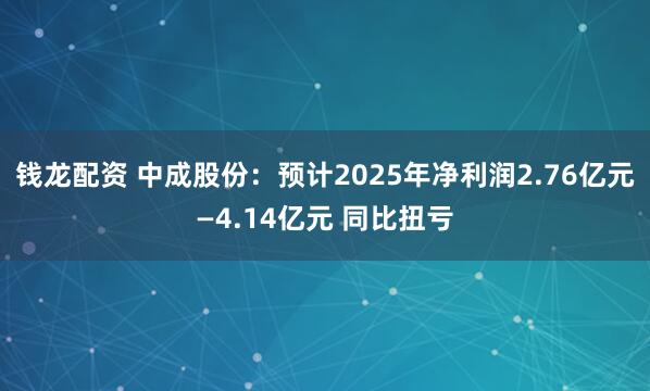 钱龙配资 中成股份：预计2025年净利润2.76亿元—4.14亿元 同比扭亏