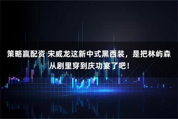 策略赢配资 宋威龙这新中式黑西装，是把林屿森从剧里穿到庆功宴了吧！