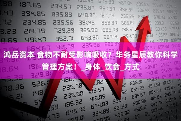 鸿岳资本 食物不耐受影响吸收？华务星辰教你科学管理方案！_身体_饮食_方式