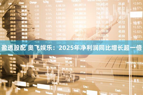 盈透股配 奥飞娱乐：2025年净利润同比增长超一倍